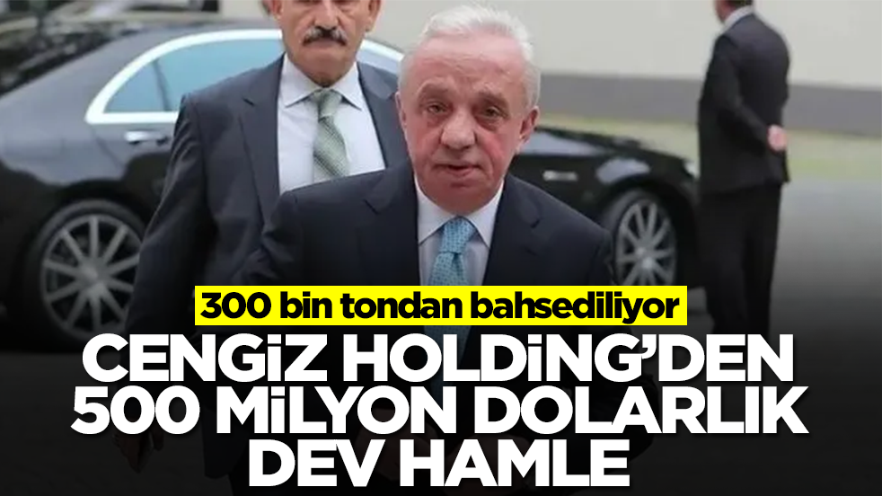 Cengiz Holding'den 500 milyon dolarlık dev hamle: 300 bin tondan bahsediliyor