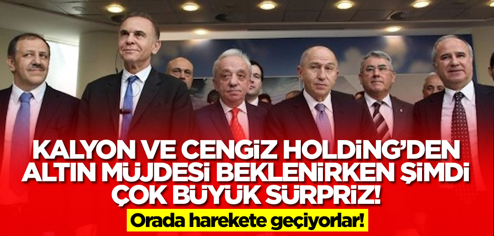 Cengiz ve Kalyon Holding'den altın müjdesi beklenirken büyük sürpriz! Şimdi orada harekete geçiyorlar