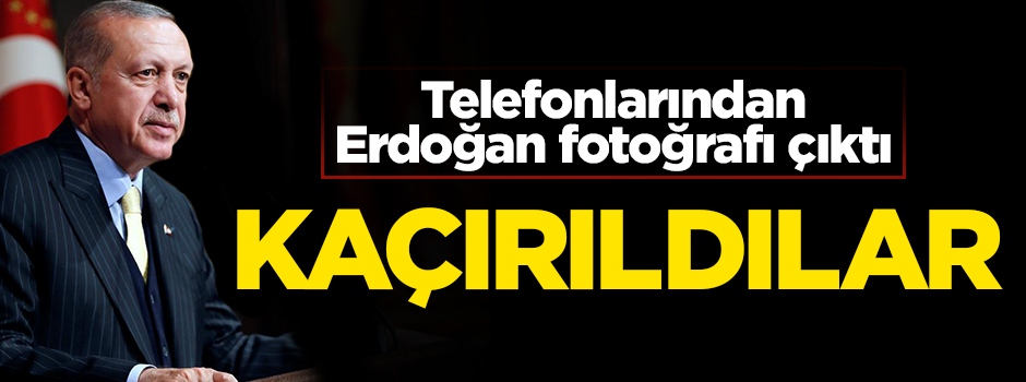 Cep telefonlarından Erdoğan fotoğrafı çıktığı diye kaçırdılar!