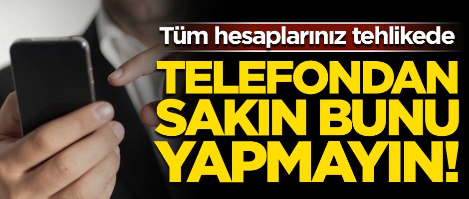 Cep telefonundan sakın bunu yapmayın! Büyük tehlike