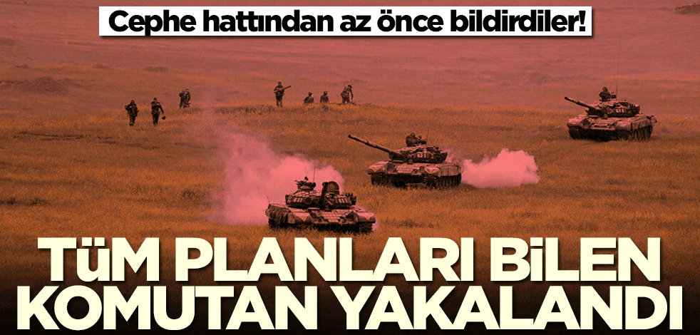 Cephe hattından az önce bildirdiler! Tüm planları bilen komutan yakalandı