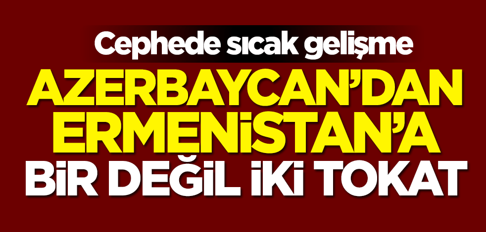 Cephede sıcak gelişme! Azerbaycan'dan Ermenistan'a bir değil iki tokat