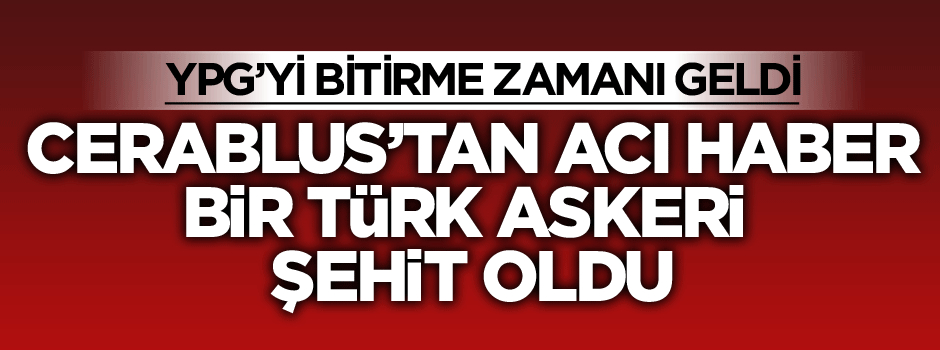 Cerablus'tan acı haber: Bir Türk askeri şehit oldu