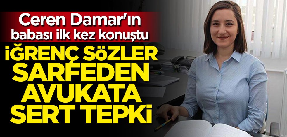 Ceren Damar'ın babası ilk kez konuştu: İğrenç sözler sarfeden avukata sert tepki