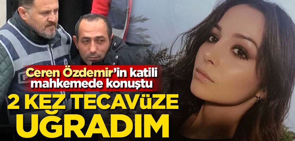 Ceren Özdemir'in katili mahkemede konuştu: Çocukluğumda 2 kez tecavüze uğradım