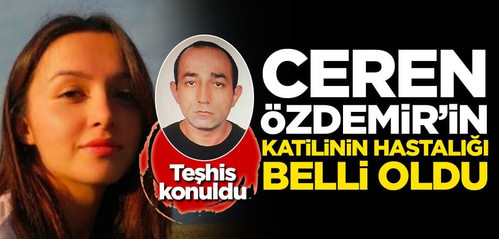 Ceren Özdemir'in katilinin hastalığı belli oldu