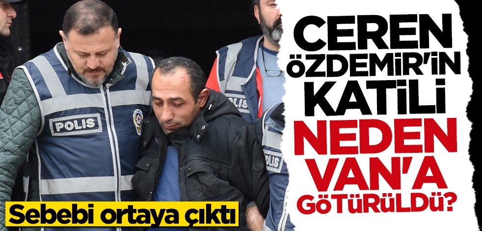 Ceren'in katili neden Van'a götürüldü? Sebebi ortaya çıktı