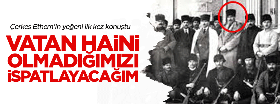 "Çerkes Ethem'in hain olmadığını ispatlayacağım"