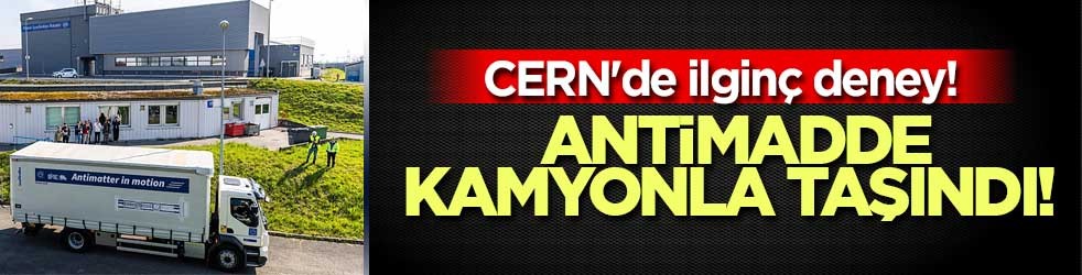 CERN'de ilginç deney! Antimadde kamyonla taşındı!
