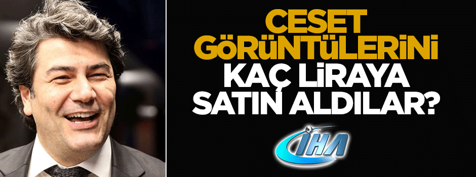 Ceset görüntülerini İHA kaç liraya satın aldı?