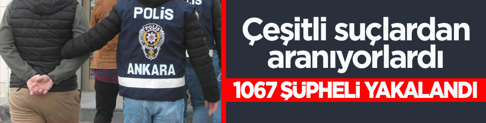 Çeşitli suçlardan aranıyorlardı! 1067 şüpheli yakalandı