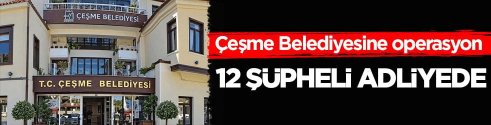 Çeşme Belediyesine operasyon: 12 şüpheli adliyede