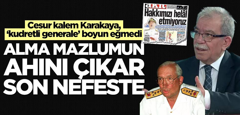 Cesur kalem Karakaya, 'kudretli generale' boyun eğmedi! Alma mazlumun ahını çıkar son nefeste
