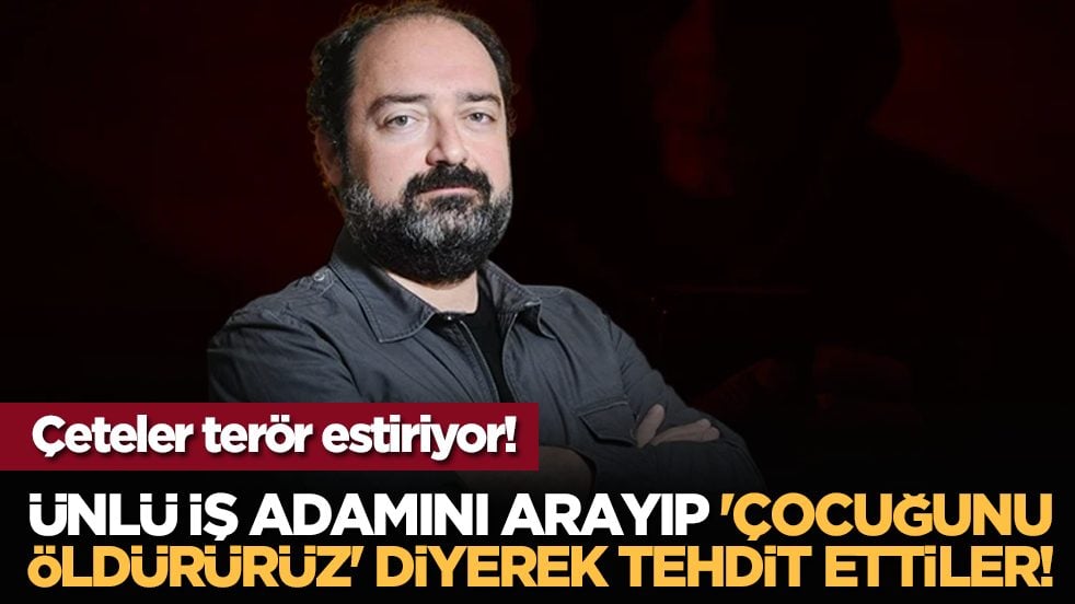 Çeteler terör estiriyor! Ünlü iş adamını arayıp 'çocuğunu öldürürüz' diye tehdit ettiler!