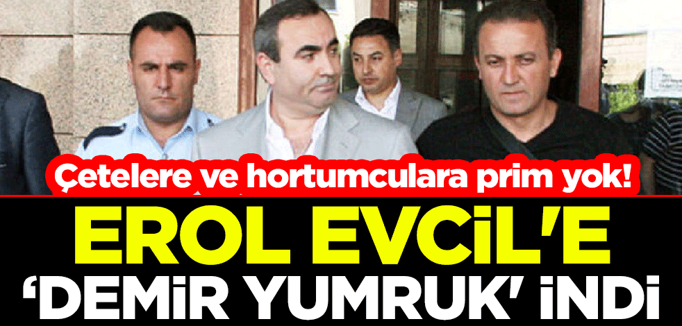 Çetelere ve hortumculara prim yok! Erol Evcil'e ‘Demir yumruk' indi