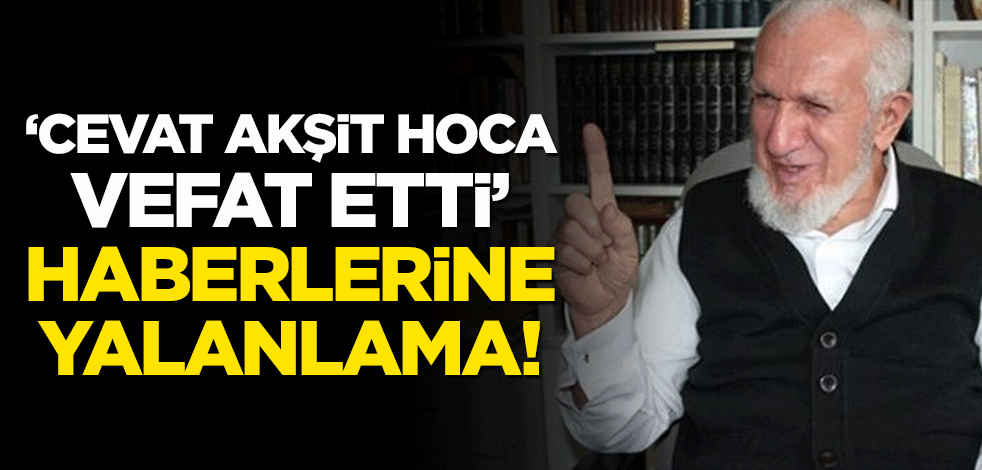 "Cevat Akşit Hoca vefat etti" haberlerine yalanlama!