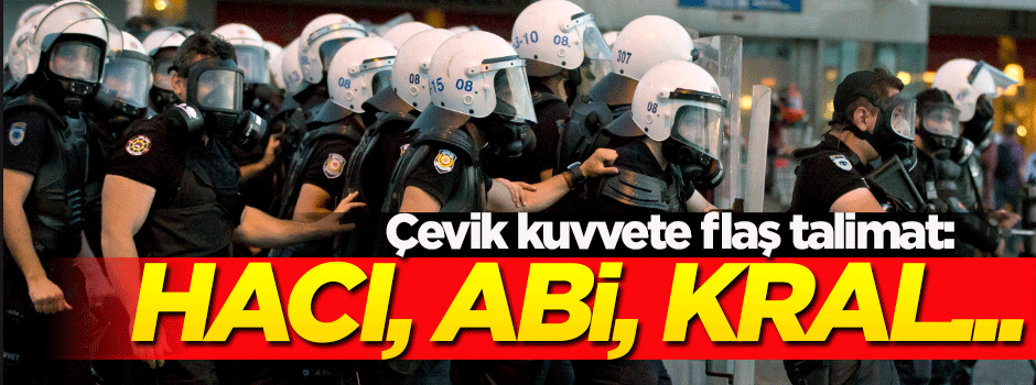 Çevik kuvvete flaş talimat! Hacı, abi, başkan, kral...