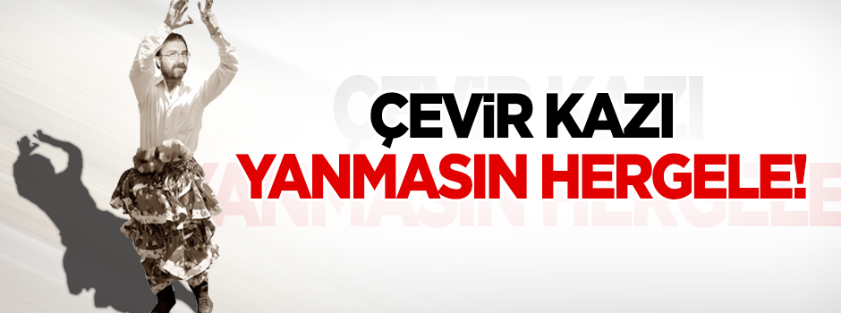 Çevir kazı yanmasın hergele!