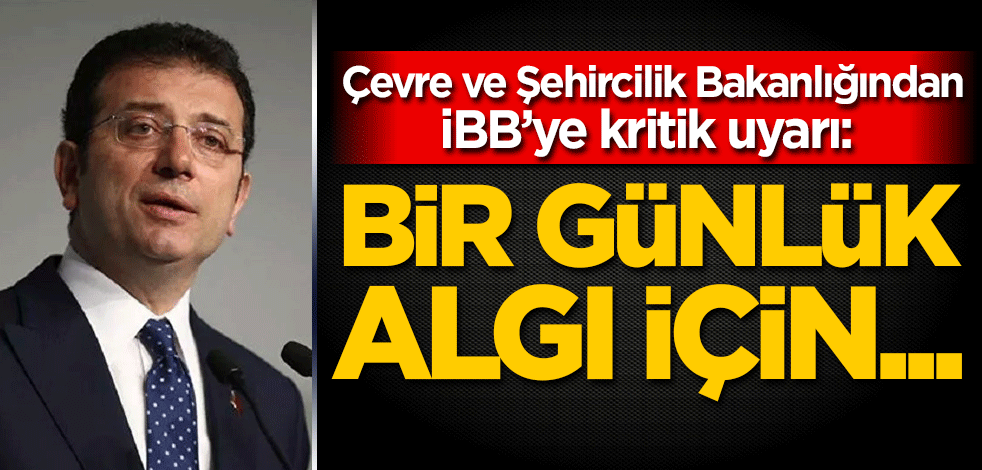 Çevre ve Şehircilik Bakanlığından İBB’ye kritik uyarı: Bir günlük algı için...
