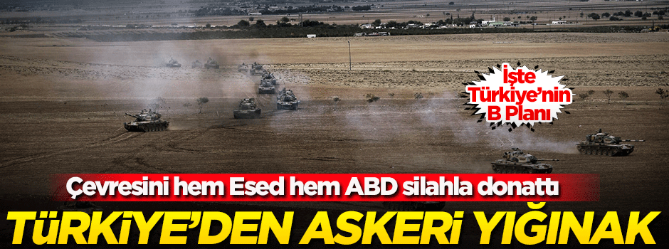 Çevresini hem Esed hem ABD silahla donattı... Türkiye’den ‘B Planı’ için askeri yığınak!