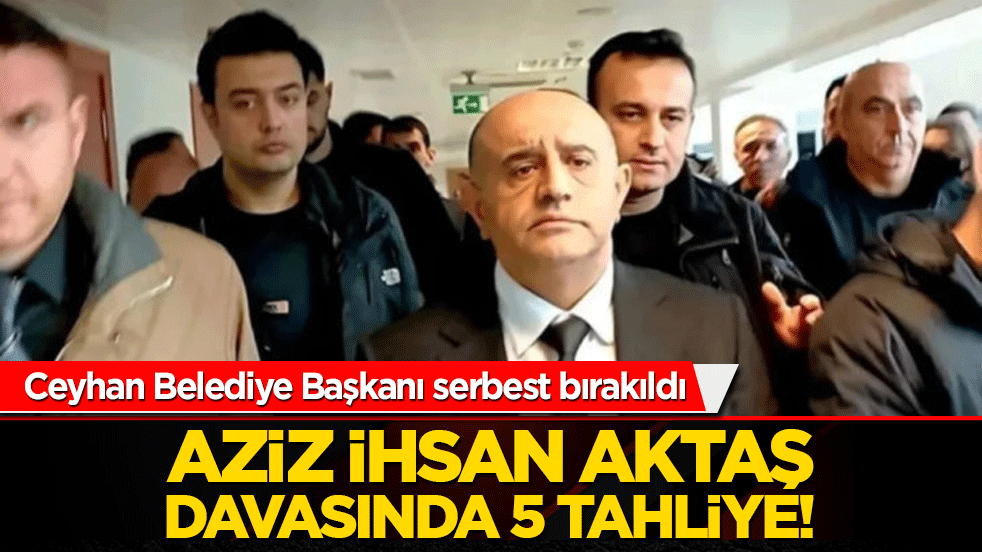 Ceyhan Belediye Başkanı serbest bırakıldı: Aziz İhsan Aktaş davasında 5 tahliye!