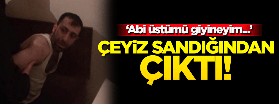 Şanlıurfa’da çeyiz sandığından çıktı! Abi üstümü giyineyim...