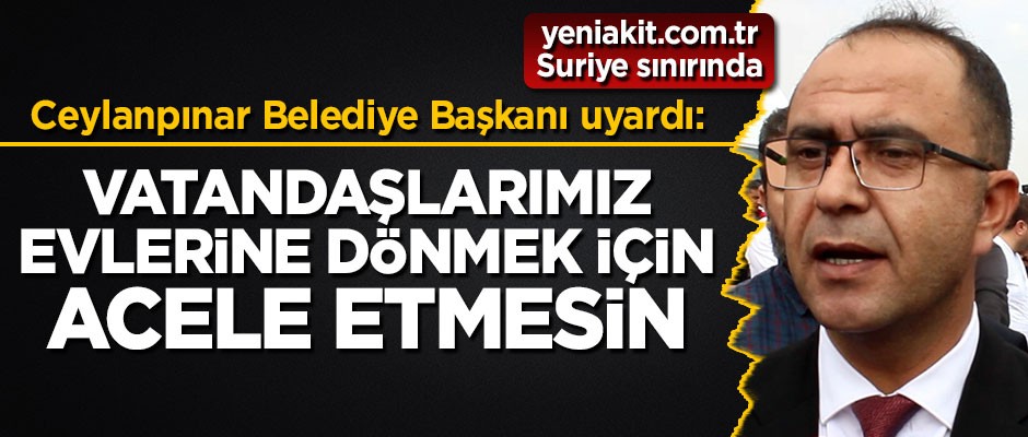 Ceylanpınar İlçe Belediye Başkanı uyardı: Vatandaşlarımız evlerine dönmek için acele etmesin