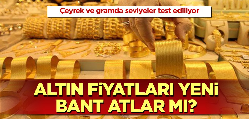 Çeyrek ve gramda seviyeler test ediliyor! Altın fiyatları yeni bant atlar mı?