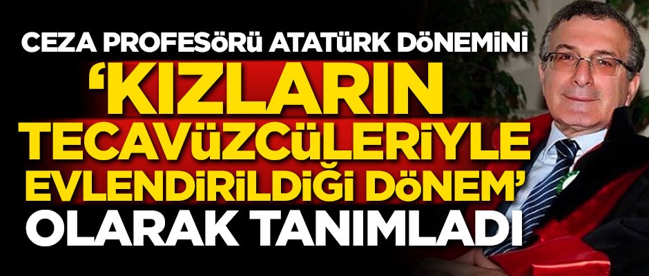 Ceza profesörü, Atatürk dönemini "kızların tecavüzcüleriyle evlendirildiği dönem" olarak tanımladı