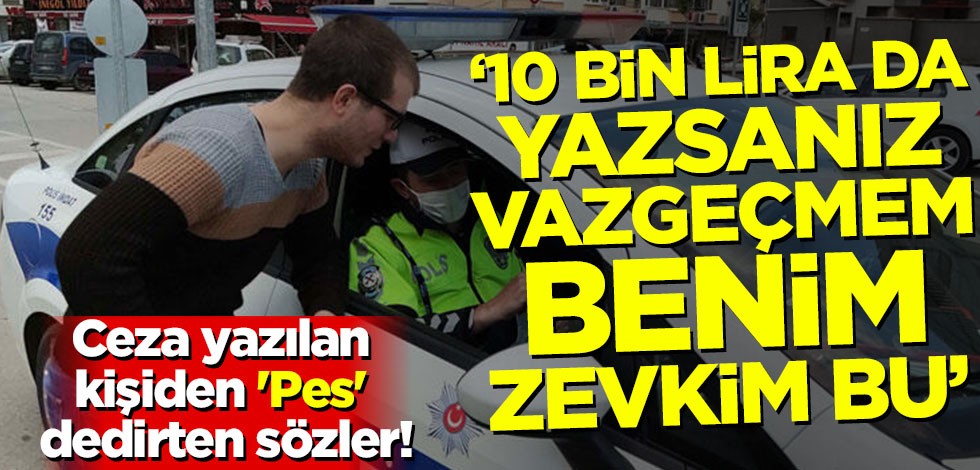 Ceza yazılan kişiden 'Pes' dedirten sözler! '10 bin lira da yazsanız vazgeçmem, benim zevkim bu'