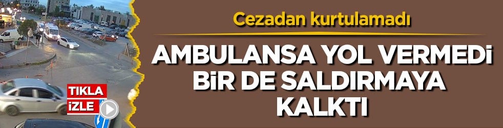 Cezadan kurtulamadı! Ambulansa yol vermedi, bir de saldırmaya kalktı
