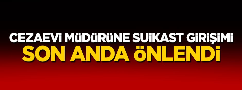 Cezaevi müdürüne suikast girişimi son anda önlendi