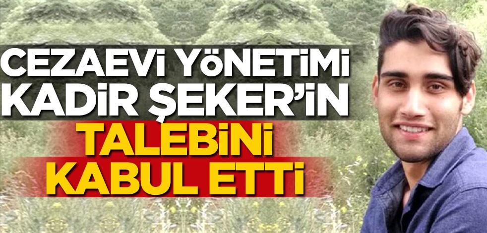 Cezaevi yönetimi, Kadir Şeker'in talebini kabul etti!