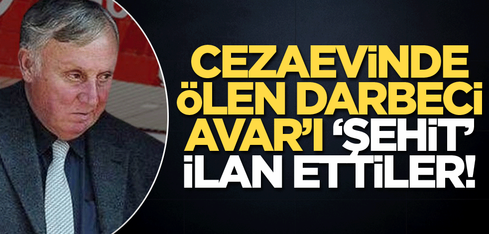 Cezaevinde ölen darbeci Vural Avar'ı "şehit" ilan ettiler!