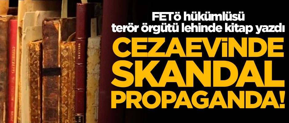 Cezaevinde skandal propaganda! FETÖ hükümlüsü terör örgütü lehinde kitap yazdı