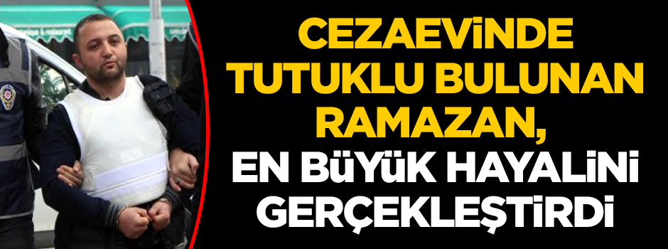 Cezaevinde tutuklu bulunan Ramazan, en büyük hayalini gerçekleştirdi