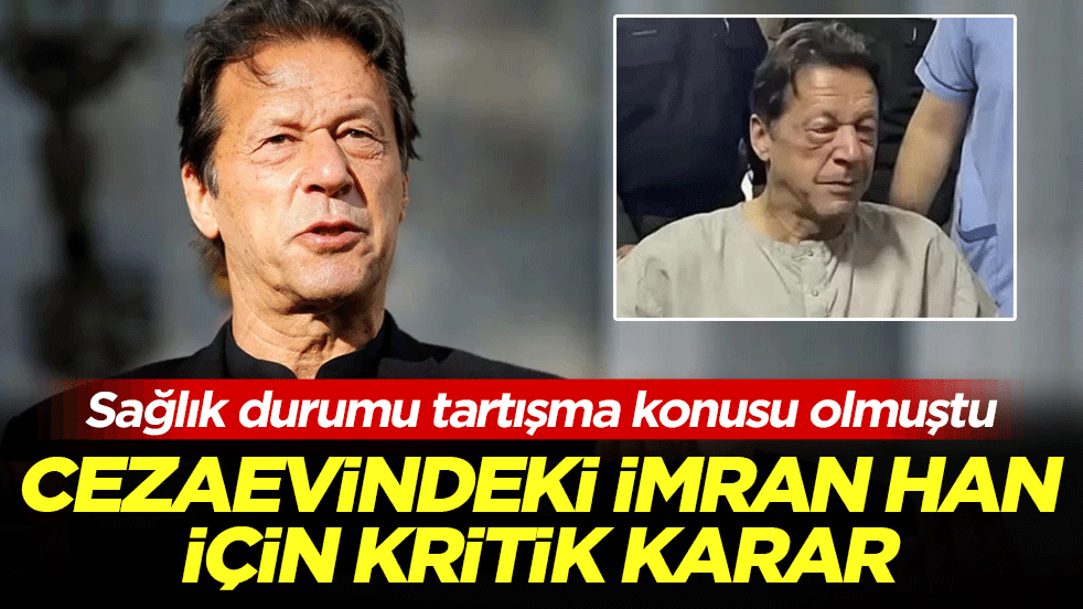 Cezaevindeki İmran Han için kritik karar! Sağlık durumu tartışma konusu olmuştu