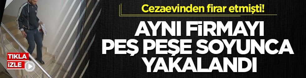 Cezaevinden firar etmişti! Aynı firmayı peş peşe soyunca yakalandı