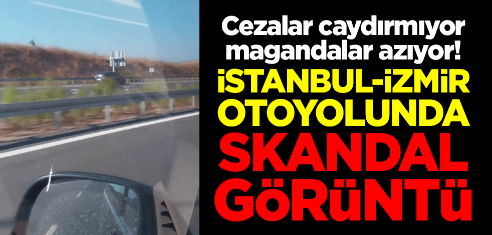 Cezalar caydırmıyor magandalar azıyor! İstanbul-İzmir Otoyolunda skandal görüntü