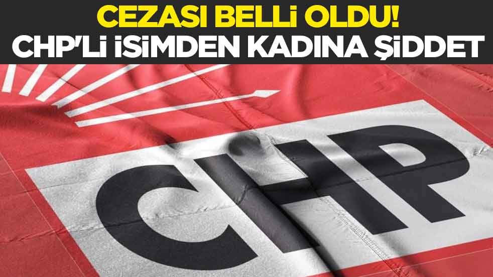Cezası belli oldu! CHP'li isimden kadına şiddet