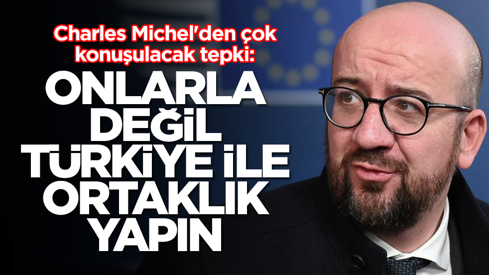 Charles Michel'den çok konuşulacak tepki: Onlarla değil Türkiye ile ortaklık yapın