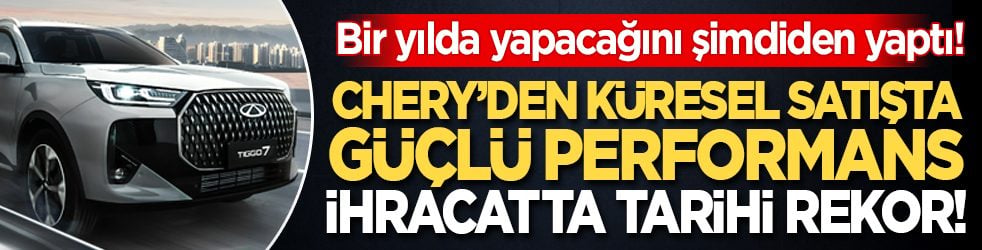 Chery’den küresel satışta güçlü performans, ihracatta tarihi rekor! Bir yılda yapacağını şimdiden yaptı