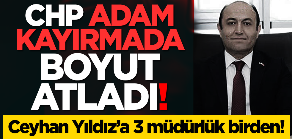 CHP adam kayırmada boyut atladı: Ceyhan Yıldız’a 3 müdürlük birden!