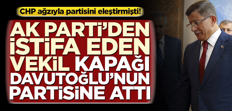 CHP ağzıyla partisini eleştirmişti! AK Parti’den istifa eden vekil kapağı Davutoğlu’nun partisine attı