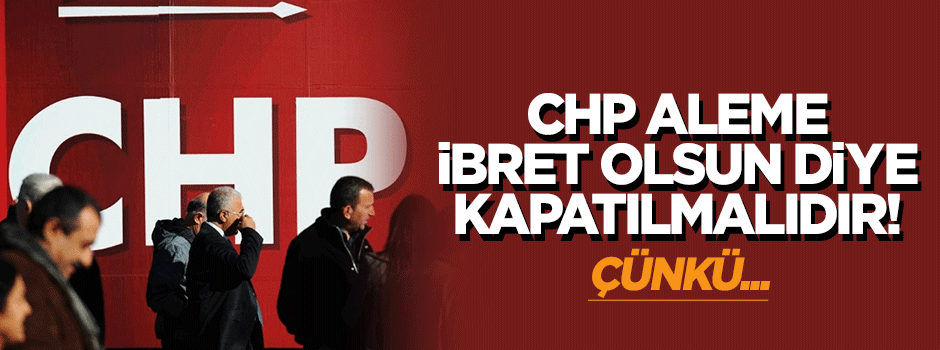 'CHP aleme ibret olsun diye kapatılmalıdır'