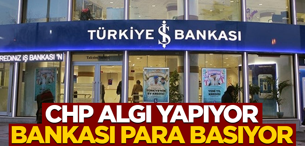 CHP algı yapıyor, bankası para basıyor