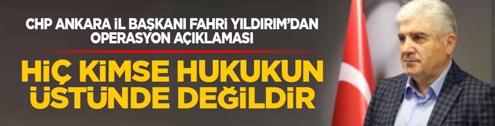 CHP Ankara İl Başkanı Fahri Yıldırım’dan operasyon açıklaması: "Hiç kimse hukukun üstünde değildir"