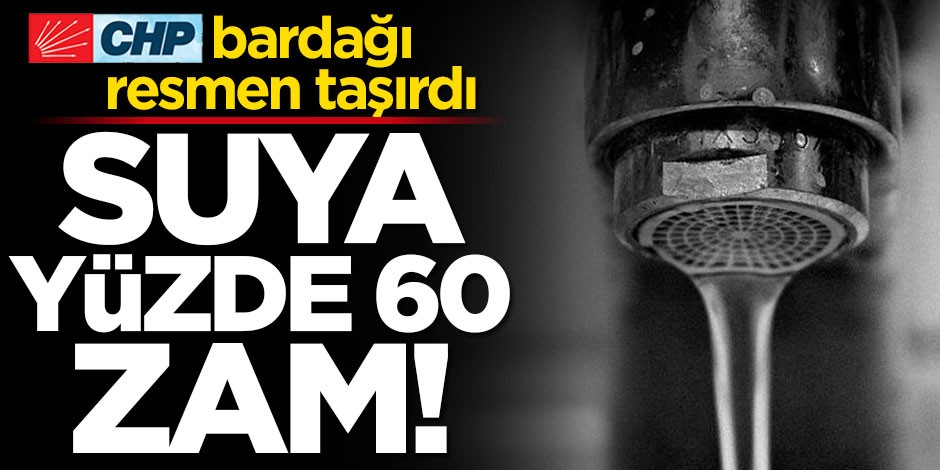 CHP bardağı resmen taşırdı! Suya yüzde 60 zam!
