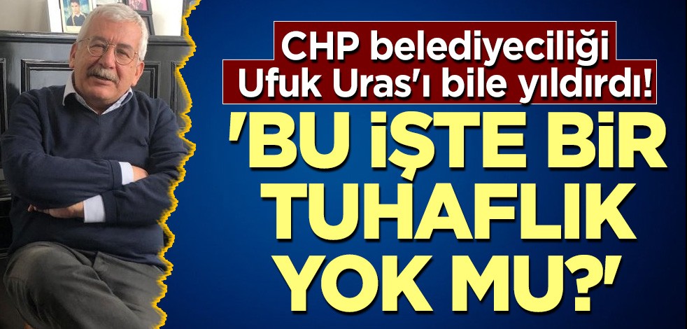 CHP belediyeciliği Ufuk Uras'ı bile yıldırdı! 'Bu işte bir tuhaflık yok mu?'
