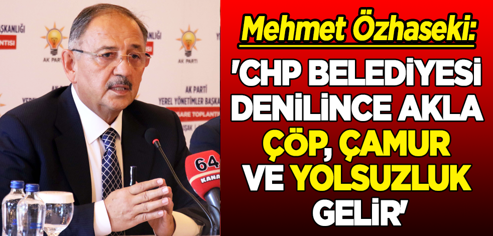 'CHP Belediyesi denilince akla; çöp, çamur ve yolsuzluk gelir'